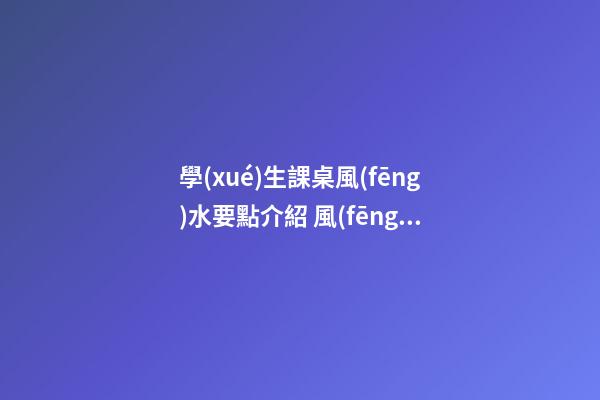 學(xué)生課桌風(fēng)水要點介紹 風(fēng)水好對學(xué)習(xí)有益